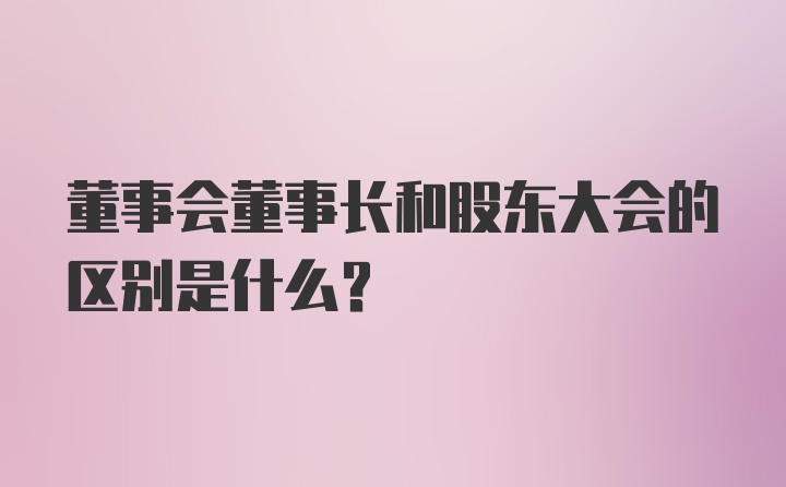 董事会董事长和股东大会的区别是什么？