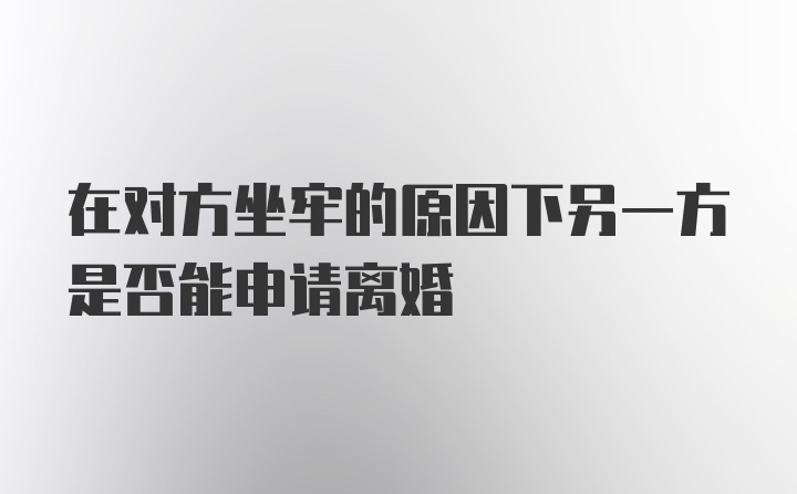 在对方坐牢的原因下另一方是否能申请离婚