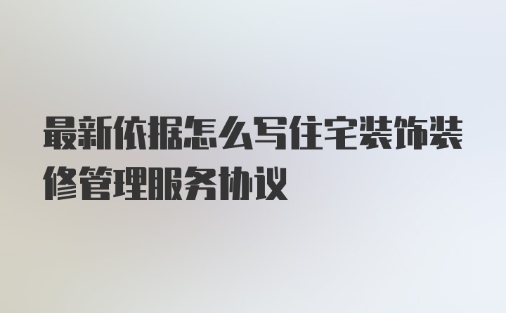 最新依据怎么写住宅装饰装修管理服务协议