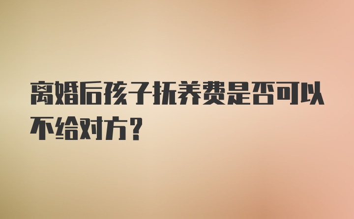 离婚后孩子抚养费是否可以不给对方？