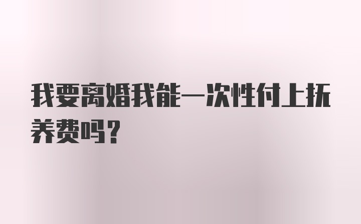 我要离婚我能一次性付上抚养费吗？