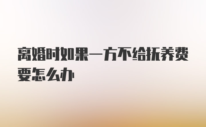 离婚时如果一方不给抚养费要怎么办