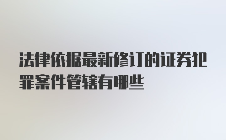 法律依据最新修订的证券犯罪案件管辖有哪些