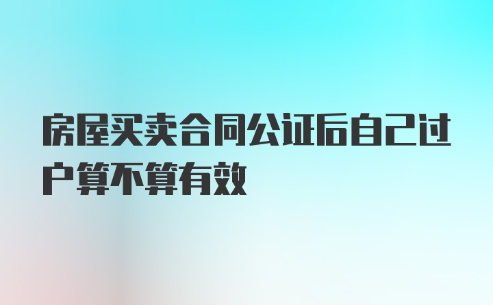 房屋买卖合同公证后自己过户算不算有效