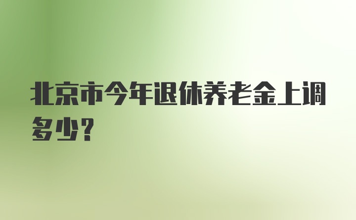 北京市今年退休养老金上调多少？