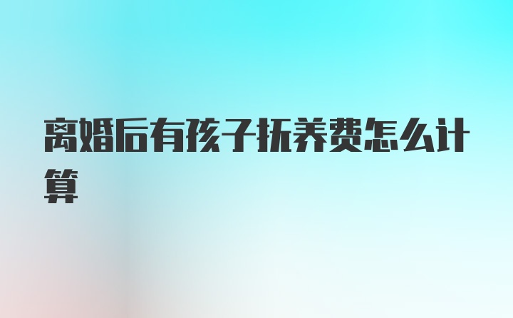 离婚后有孩子抚养费怎么计算