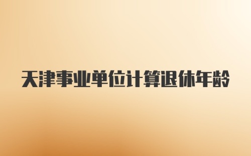 天津事业单位计算退休年龄