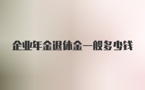 企业年金退休金一般多少钱