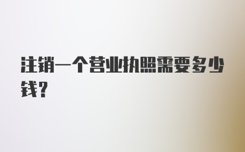 注销一个营业执照需要多少钱?