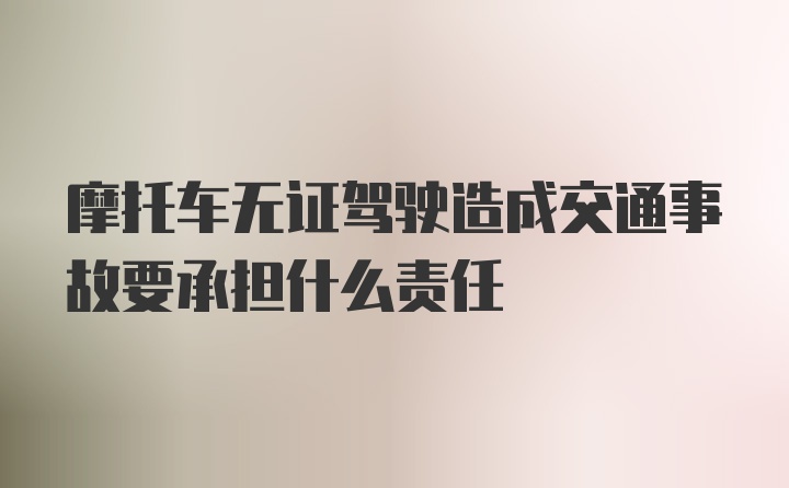 摩托车无证驾驶造成交通事故要承担什么责任