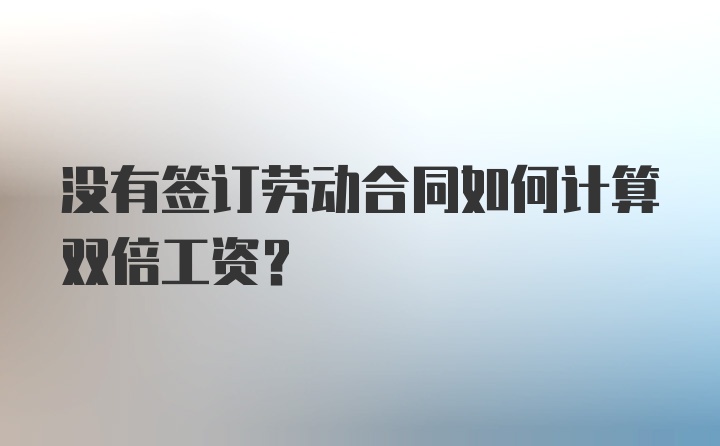 没有签订劳动合同如何计算双倍工资？