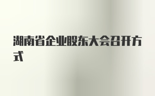湖南省企业股东大会召开方式