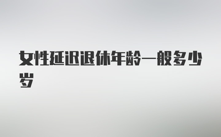 女性延迟退休年龄一般多少岁