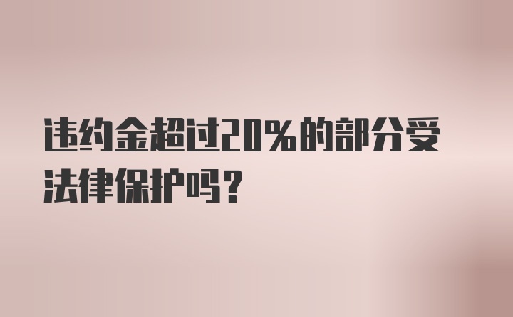 违约金超过20%的部分受法律保护吗?