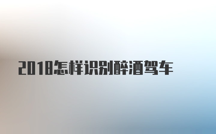 2018怎样识别醉酒驾车