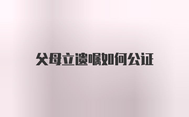 父母立遗嘱如何公证