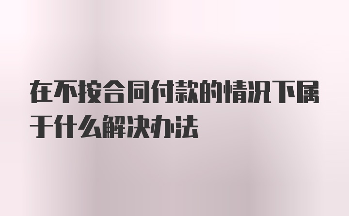 在不按合同付款的情况下属于什么解决办法