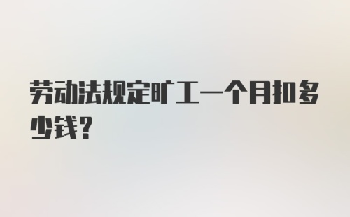 劳动法规定旷工一个月扣多少钱?