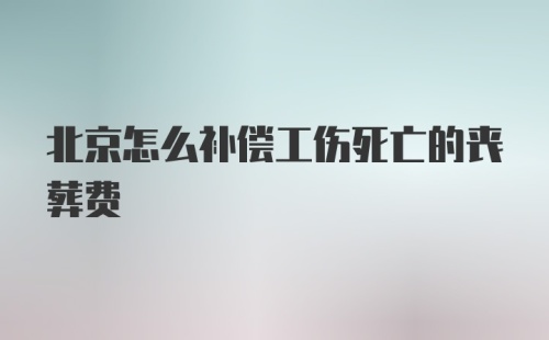 北京怎么补偿工伤死亡的丧葬费