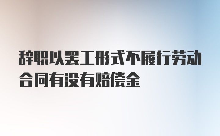 辞职以罢工形式不履行劳动合同有没有赔偿金