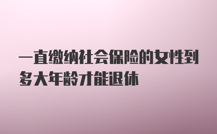 一直缴纳社会保险的女性到多大年龄才能退休