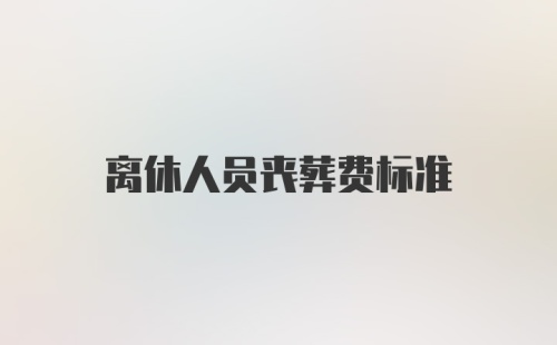 离休人员丧葬费标准