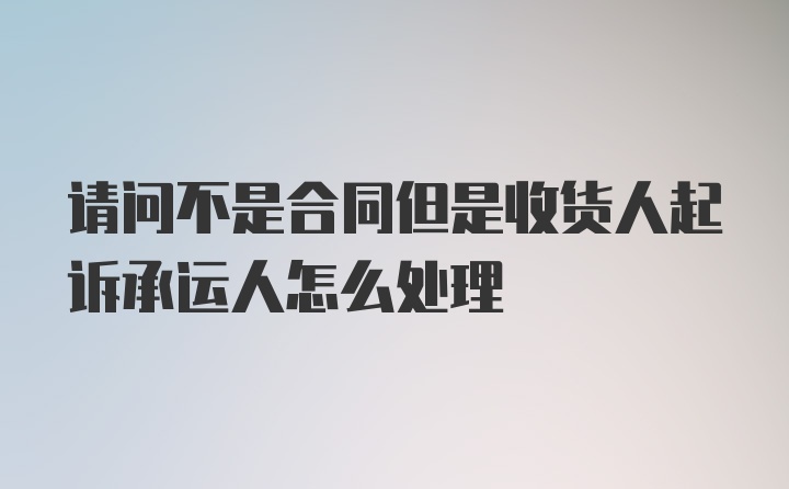 请问不是合同但是收货人起诉承运人怎么处理