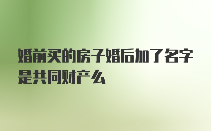 婚前买的房子婚后加了名字是共同财产么