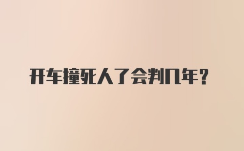 开车撞死人了会判几年？