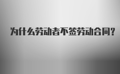 为什么劳动者不签劳动合同？