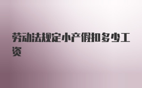 劳动法规定小产假扣多少工资