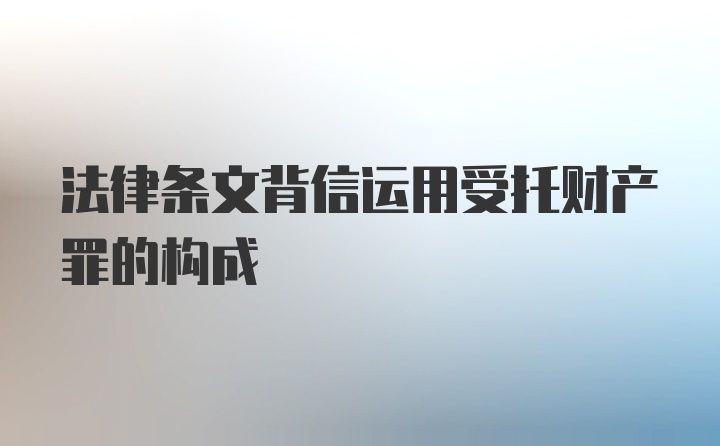 法律条文背信运用受托财产罪的构成