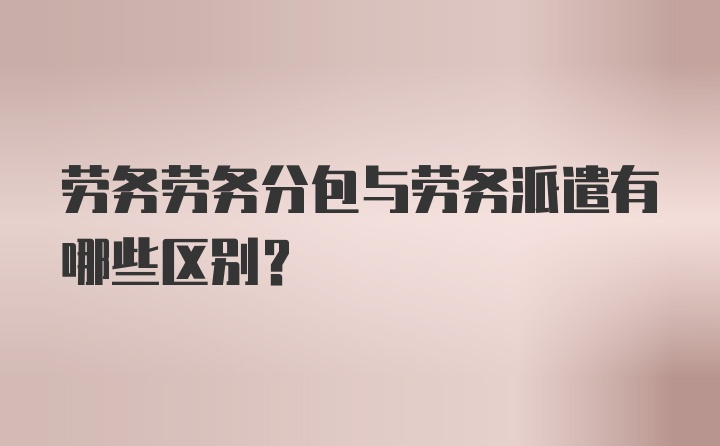 劳务劳务分包与劳务派遣有哪些区别？