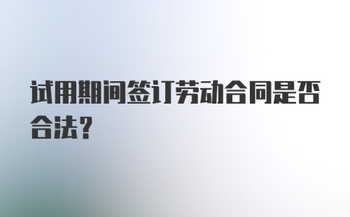 试用期间签订劳动合同是否合法？