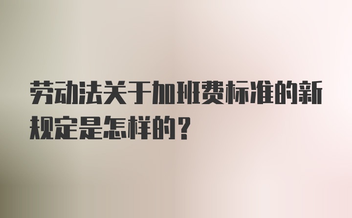 劳动法关于加班费标准的新规定是怎样的？