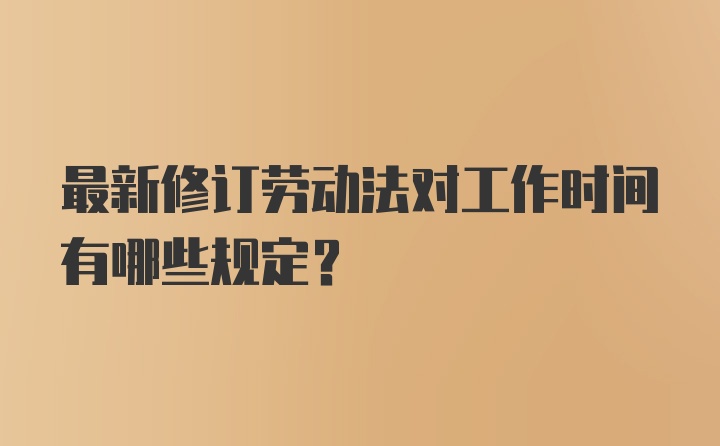 最新修订劳动法对工作时间有哪些规定？