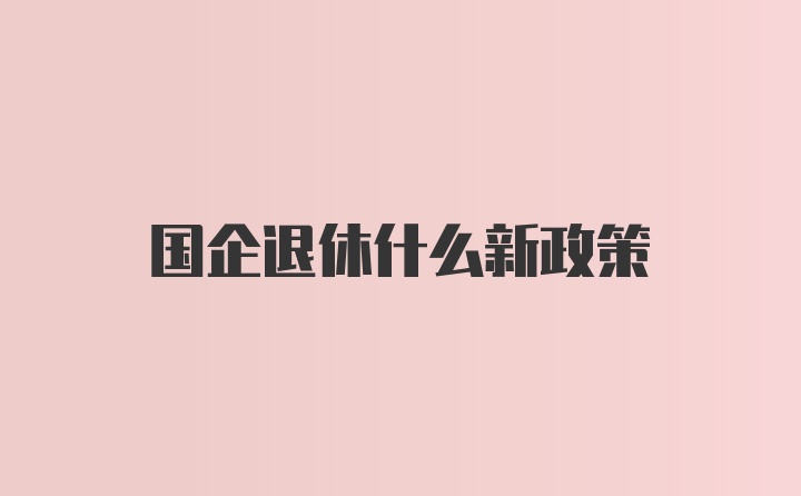 国企退休什么新政策