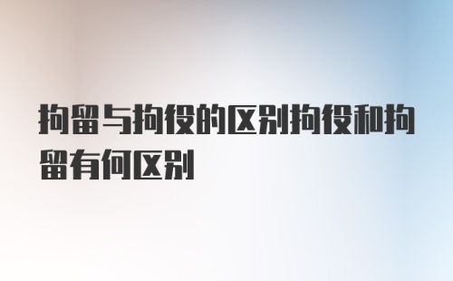 拘留与拘役的区别拘役和拘留有何区别