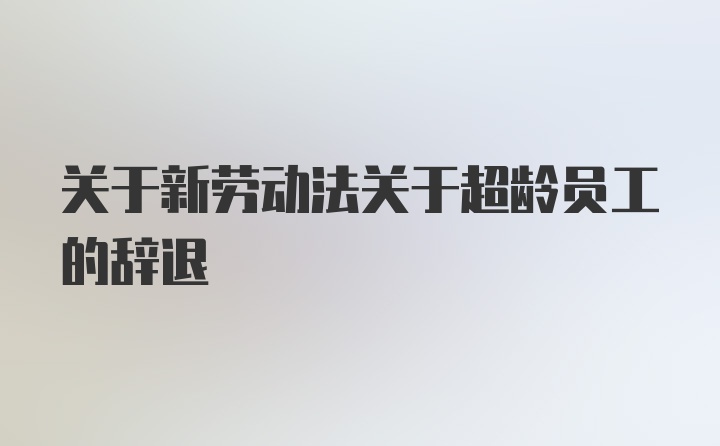 关于新劳动法关于超龄员工的辞退