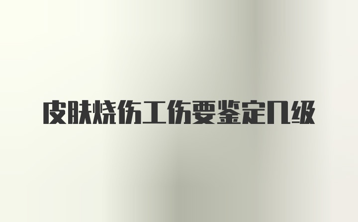 皮肤烧伤工伤要鉴定几级