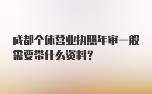 成都个体营业执照年审一般需要带什么资料?