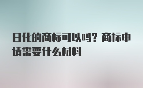 日化的商标可以吗？商标申请需要什么材料