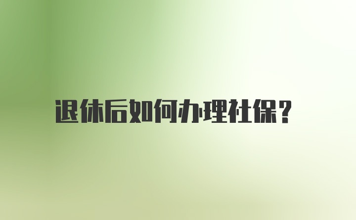 退休后如何办理社保？