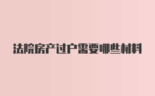 法院房产过户需要哪些材料