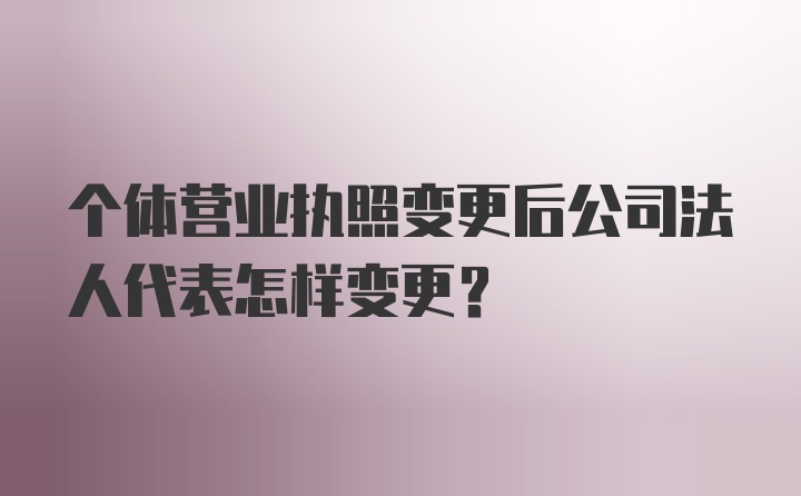 个体营业执照变更后公司法人代表怎样变更？