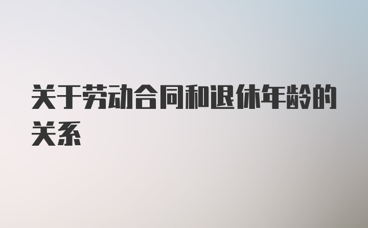 关于劳动合同和退休年龄的关系