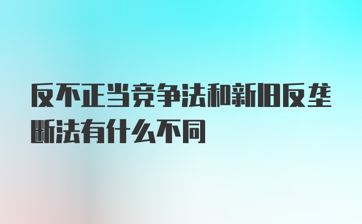 反不正当竞争法和新旧反垄断法有什么不同