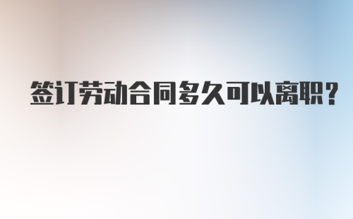 签订劳动合同多久可以离职？