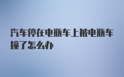 汽车停在电瓶车上被电瓶车撞了怎么办