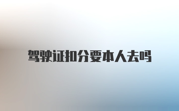 驾驶证扣分要本人去吗